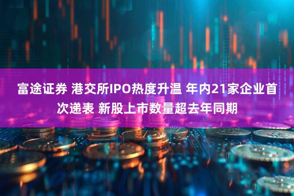 富途证券 港交所IPO热度升温 年内21家企业首次递表 新股上市数量超去年同期