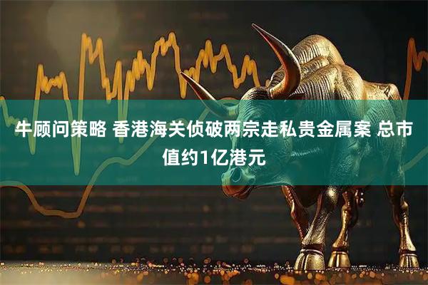 牛顾问策略 香港海关侦破两宗走私贵金属案 总市值约1亿港元