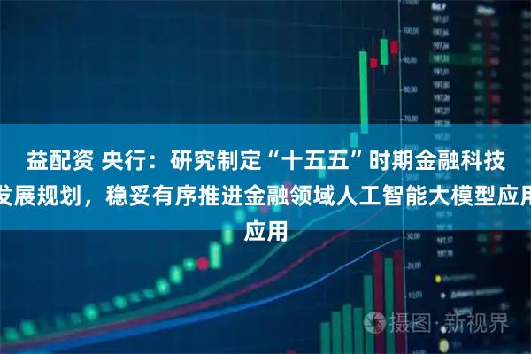 益配资 央行：研究制定“十五五”时期金融科技发展规划，稳妥有序推进金融领域人工智能大模型应用