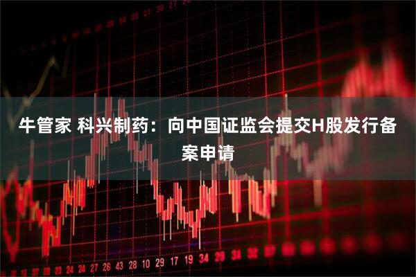 牛管家 科兴制药:向中国证监会提交H股发行备案申请