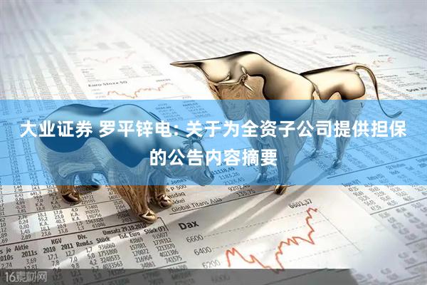 大业证券 罗平锌电: 关于为全资子公司提供担保的公告内容摘要
