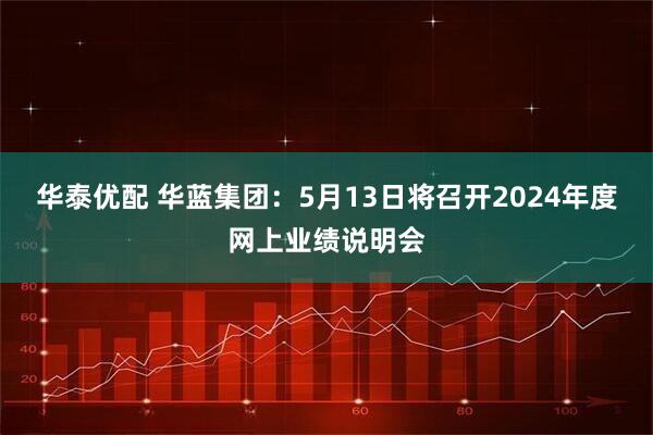 华泰优配 华蓝集团：5月13日将召开2024年度网上业绩说明会