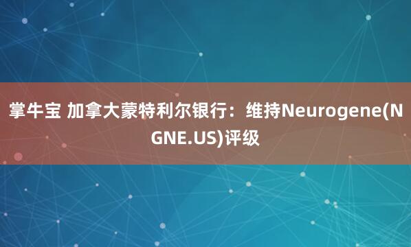 掌牛宝 加拿大蒙特利尔银行:维持Neurogene(NGNE.US)评级