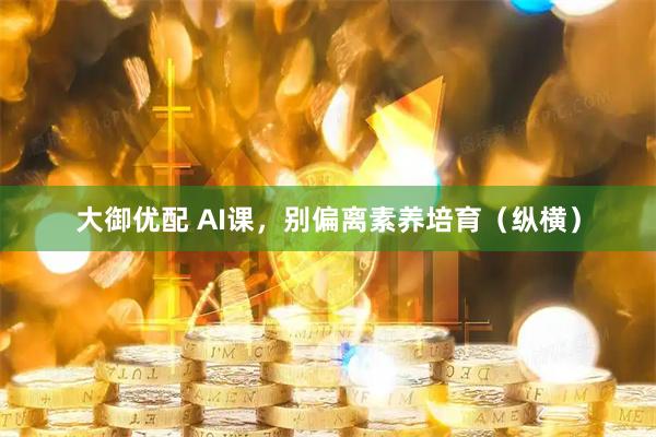 大御优配 AI课,别偏离素养培育(纵横)