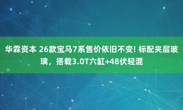 华霖资本 26款宝马7系售价依旧不变! 标配夹层玻璃,搭载3.0T六缸+48伏轻混