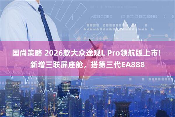 国尚策略 2026款大众途观L Pro领航版上市! 新增三联屏座舱，搭第三代EA888