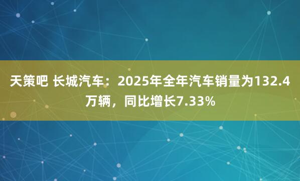 天策吧 长城汽车：2025年全年汽车销量为132.4万辆，同比增长7.33%