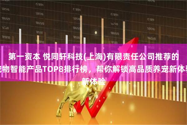 第一资本 悦同轩科技(上海)有限责任公司推荐的宠物智能产品TOP8排行榜，帮你解锁高品质养宠新体验