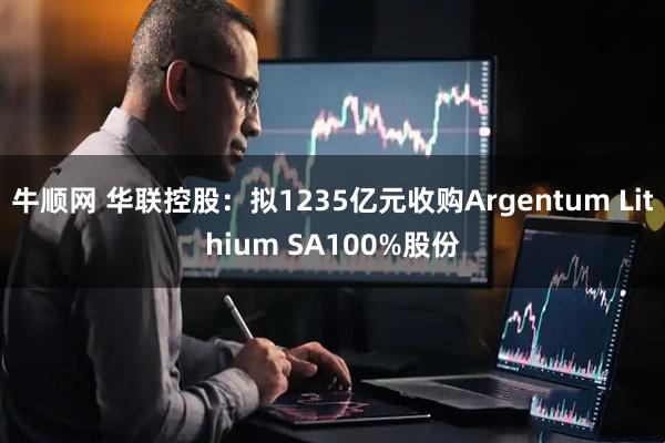 牛顺网 华联控股：拟1235亿元收购Argentum Lithium SA100%股份