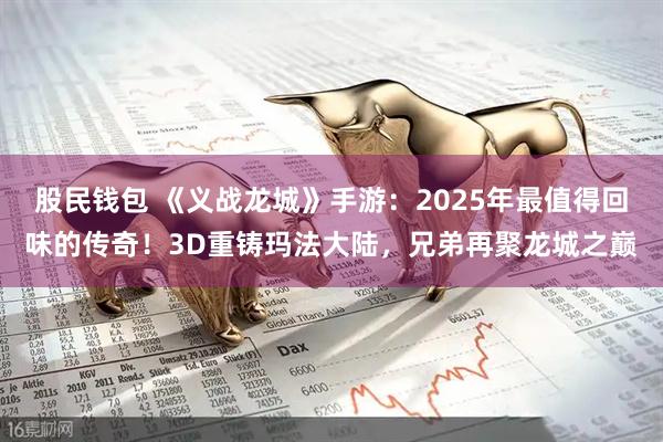 股民钱包 《义战龙城》手游：2025年最值得回味的传奇！3D重铸玛法大陆，兄弟再聚龙城之巅