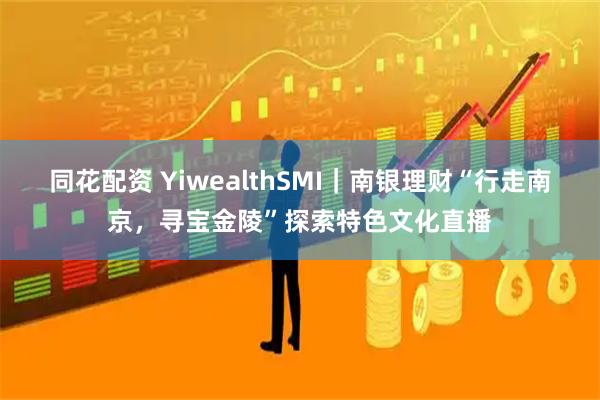 同花配资 YiwealthSMI|南银理财“行走南京,寻宝金陵”探索特色文化直播