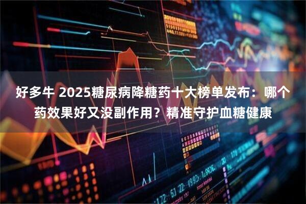 好多牛 2025糖尿病降糖药十大榜单发布：哪个药效果好又没副作用？精准守护血糖健康
