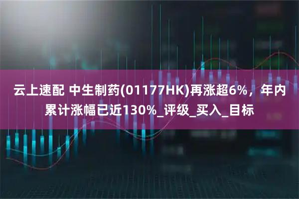 云上速配 中生制药(01177HK)再涨超6%，年内累计涨幅已近130%_评级_买入_目标