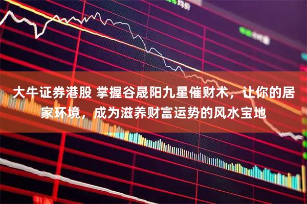 大牛证券港股 掌握谷晟阳九星催财术，让你的居家环境，成为滋养财富运势的风水宝地