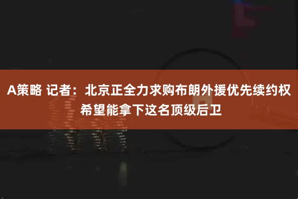 A策略 记者：北京正全力求购布朗外援优先续约权 希望能拿下这名顶级后卫