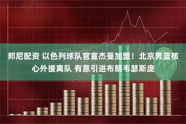 邦尼配资 以色列球队官宣杰曼加盟！北京男篮核心外援离队 有意引进布朗韦瑟斯庞